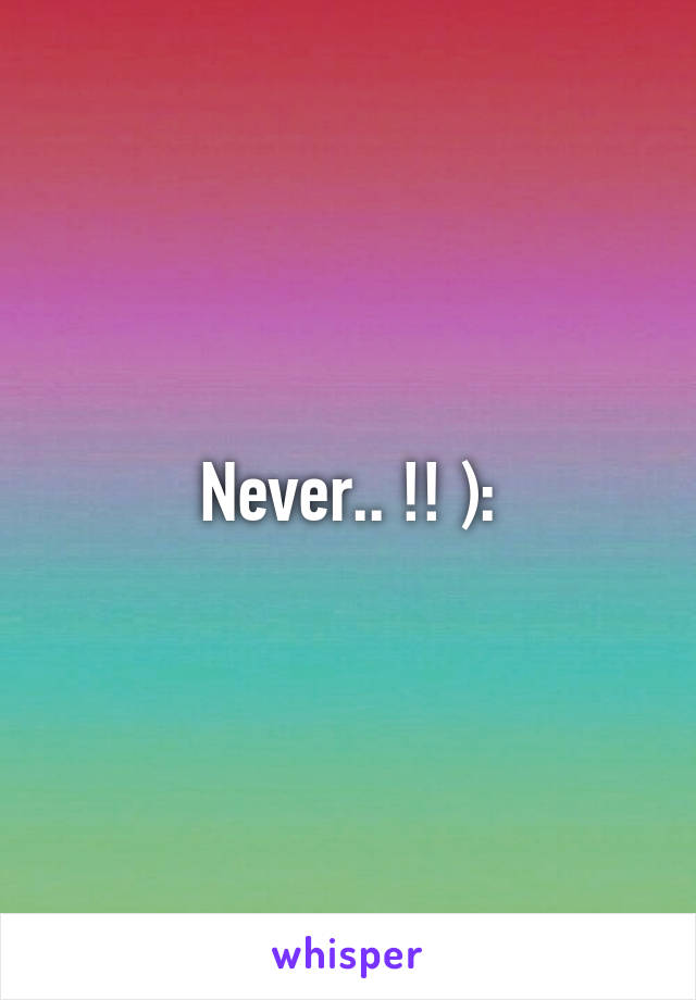 Never.. !! ):