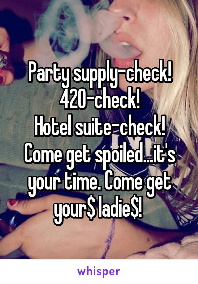 Party supply-check!
420-check!
Hotel suite-check!
Come get spoiled...it's your time. Come get your$ ladie$! 