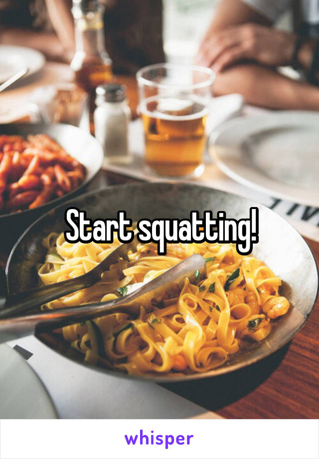 Start squatting!