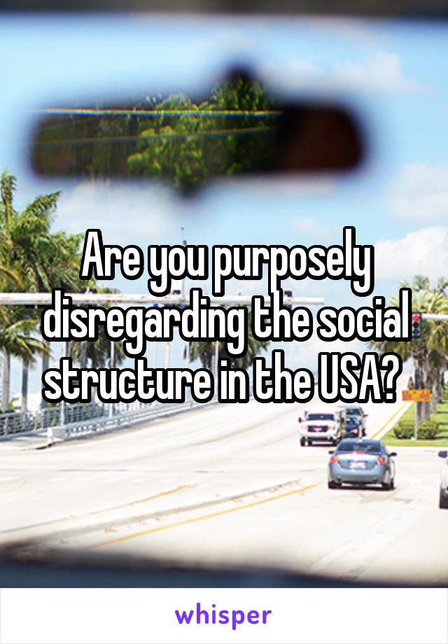 Are you purposely disregarding the social structure in the USA? 