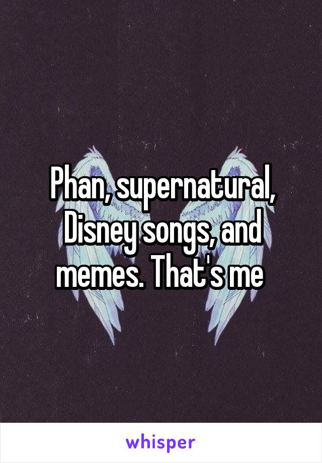 Phan, supernatural, Disney songs, and memes. That's me 