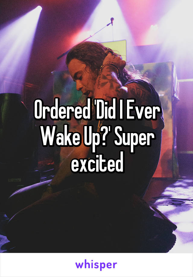 Ordered 'Did I Ever Wake Up?' Super excited