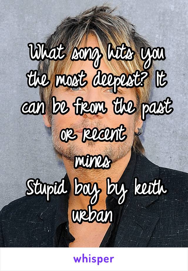 What song hits you the most deepest? It can be from the past or recent 
mines 
Stupid boy by keith urban 