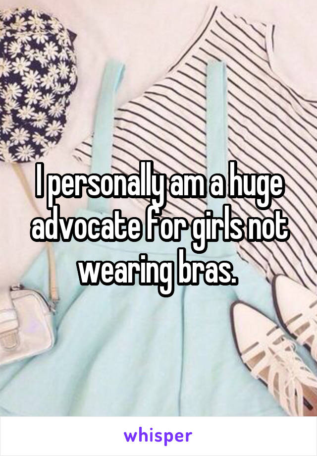 I personally am a huge advocate for girls not wearing bras. 