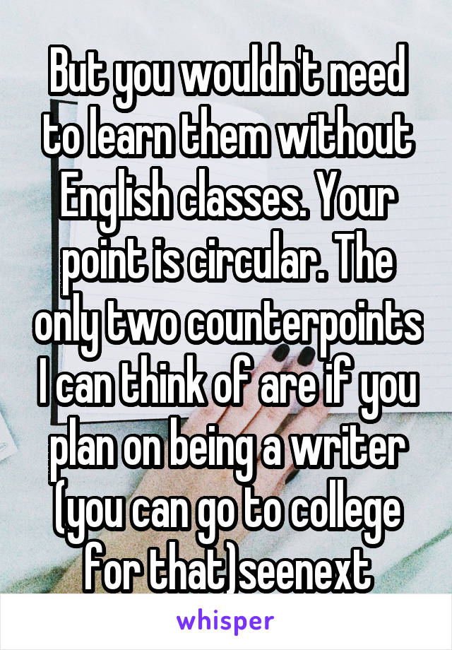 But you wouldn't need to learn them without English classes. Your point is circular. The only two counterpoints I can think of are if you plan on being a writer (you can go to college for that)seenext