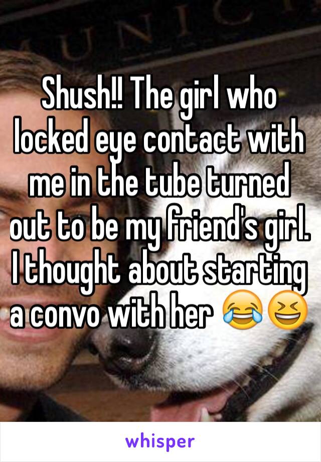 Shush!! The girl who locked eye contact with me in the tube turned out to be my friend's girl. I thought about starting a convo with her 😂😆