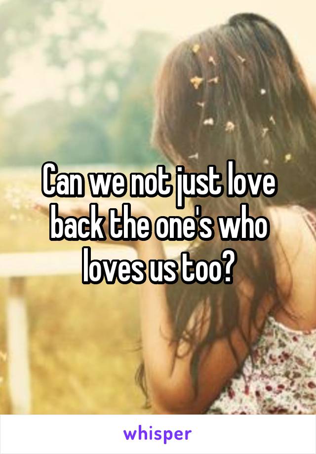 Can we not just love back the one's who loves us too?