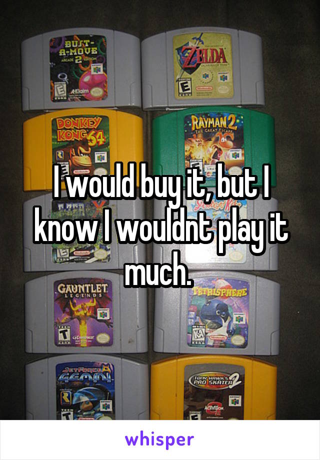 I would buy it, but I know I wouldnt play it much. 