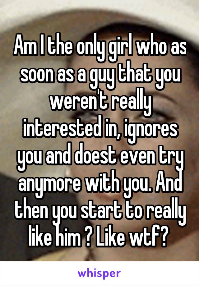 Am I the only girl who as soon as a guy that you weren't really interested in, ignores you and doest even try anymore with you. And then you start to really like him ? Like wtf? 