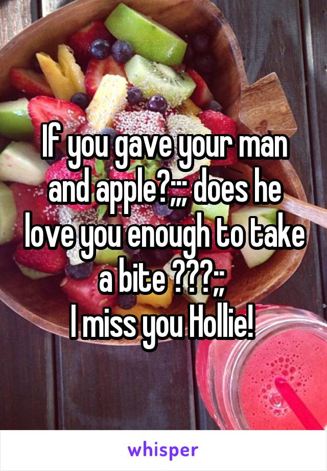 If you gave your man and apple?;;; does he love you enough to take a bite ???;; 
I miss you Hollie! 