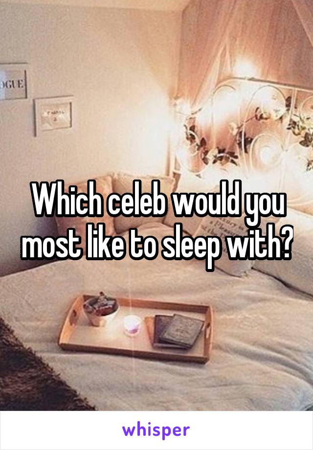 Which celeb would you most like to sleep with?