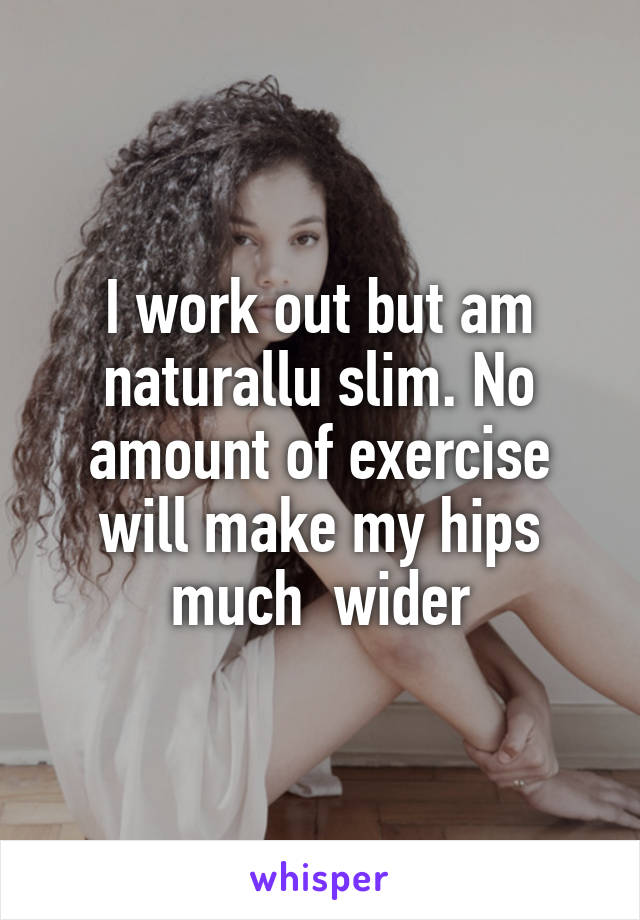 I work out but am naturallu slim. No amount of exercise will make my hips much  wider