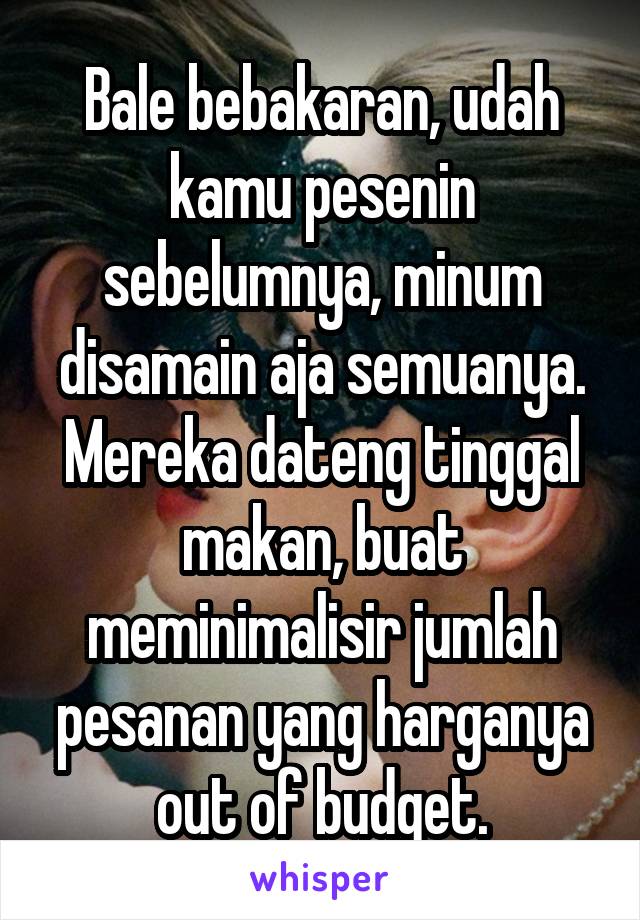 Bale bebakaran, udah kamu pesenin sebelumnya, minum disamain aja semuanya. Mereka dateng tinggal makan, buat meminimalisir jumlah pesanan yang harganya out of budget.