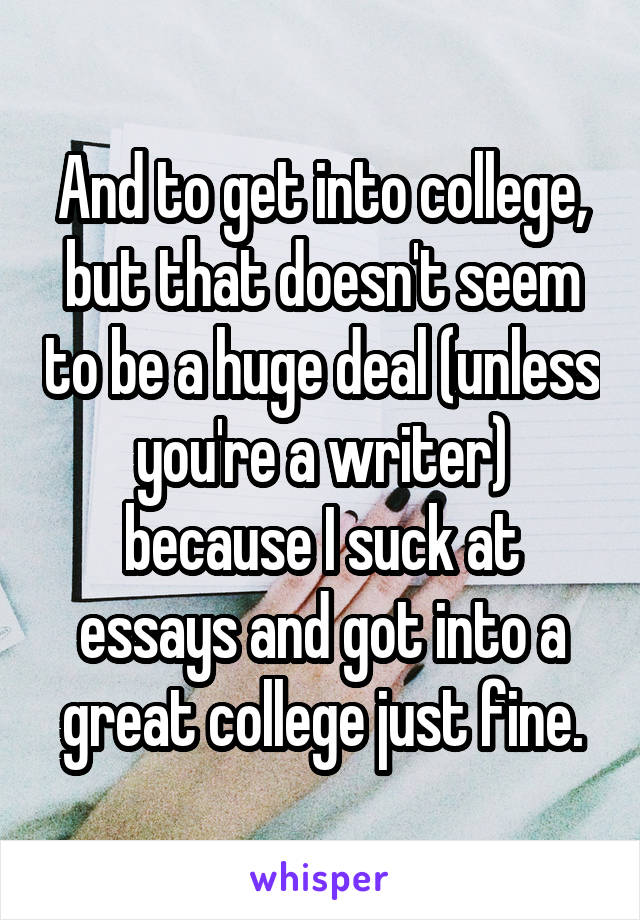 And to get into college, but that doesn't seem to be a huge deal (unless you're a writer) because I suck at essays and got into a great college just fine.