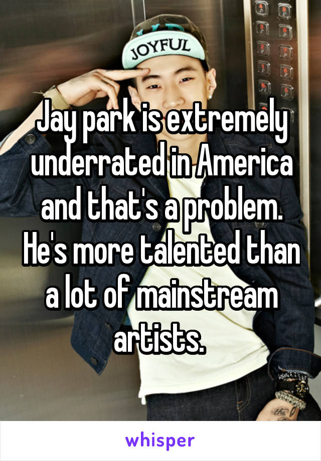 Jay park is extremely underrated in America and that's a problem. He's more talented than a lot of mainstream artists. 