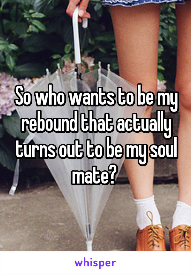 So who wants to be my rebound that actually turns out to be my soul mate? 