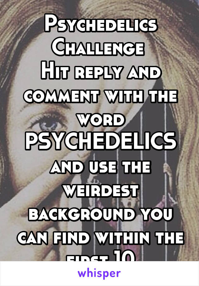 Psychedelics Challenge 
Hit reply and comment with the word PSYCHEDELICS and use the weirdest background you can find within the first 10