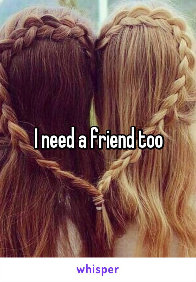 I need a friend too