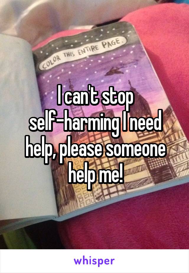 I can't stop self-harming I need help, please someone help me!