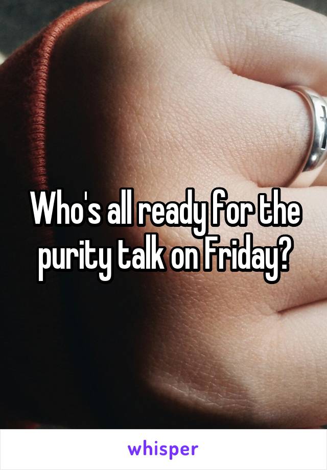 Who's all ready for the purity talk on Friday?