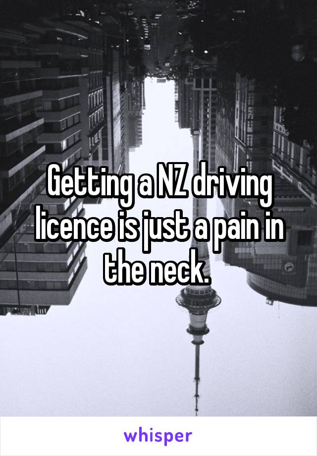 Getting a NZ driving licence is just a pain in the neck. 