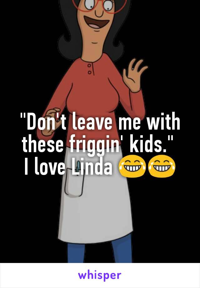 "Don't leave me with these friggin' kids." 
I love Linda 😂😂