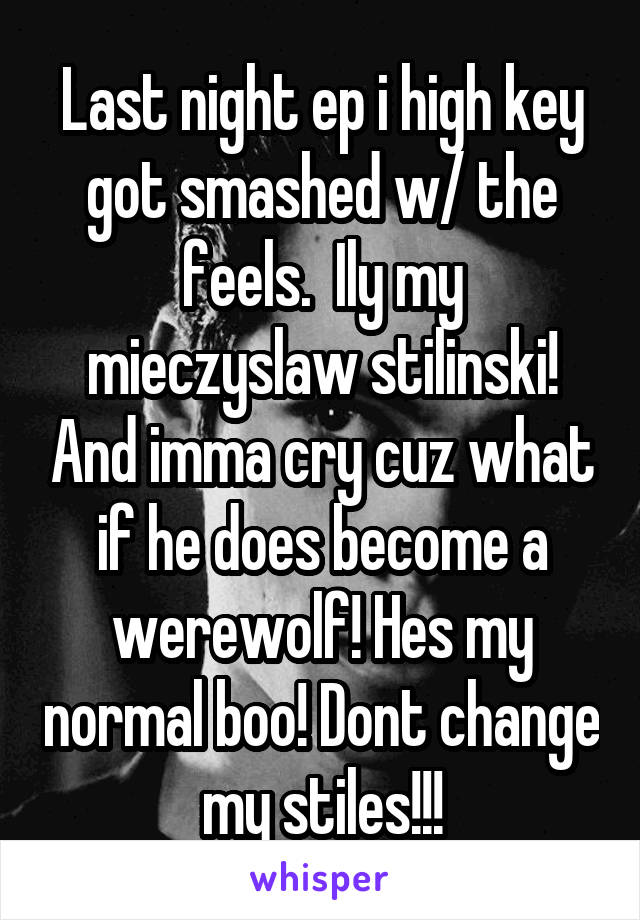 Last night ep i high key got smashed w/ the feels.  Ily my mieczyslaw stilinski! And imma cry cuz what if he does become a werewolf! Hes my normal boo! Dont change my stiles!!!