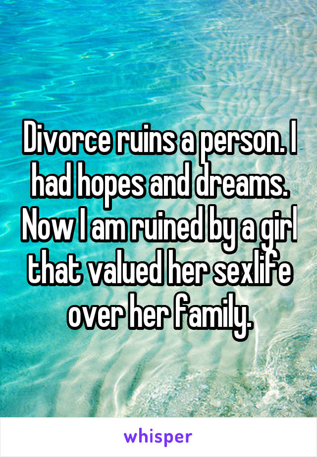 Divorce ruins a person. I had hopes and dreams. Now I am ruined by a girl that valued her sexlife over her family.