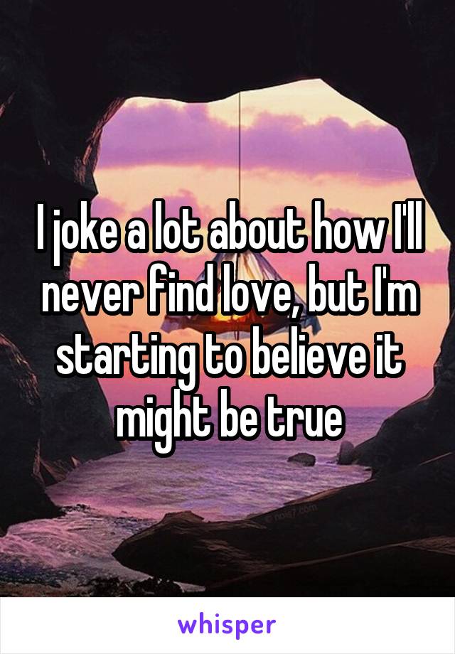 I joke a lot about how I'll never find love, but I'm starting to believe it might be true