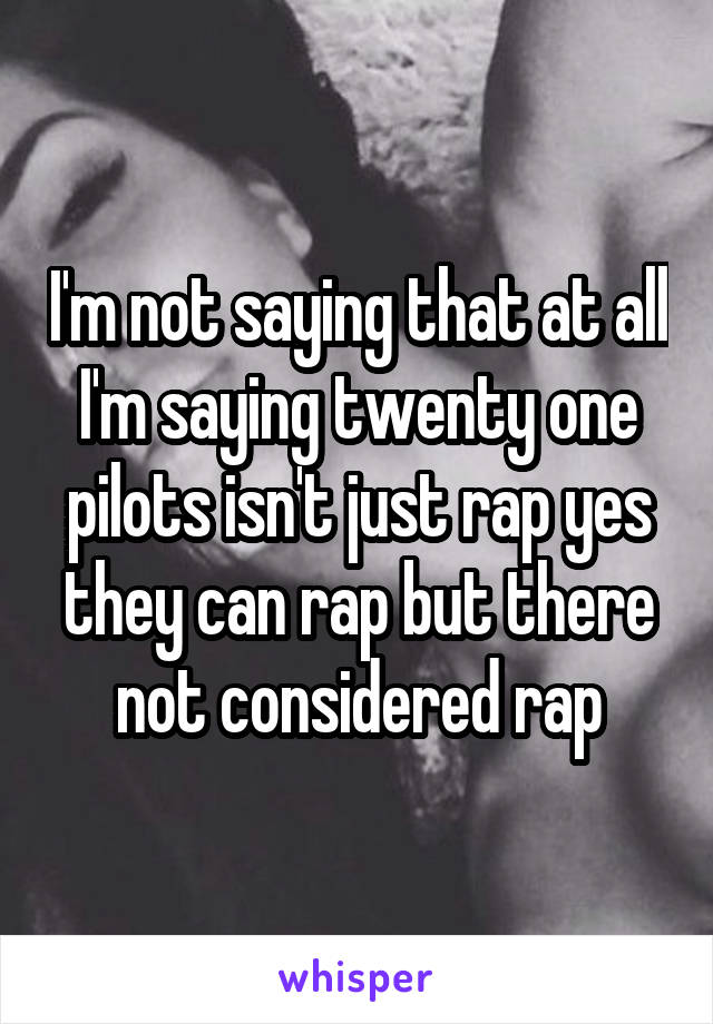 I'm not saying that at all I'm saying twenty one pilots isn't just rap yes they can rap but there not considered rap