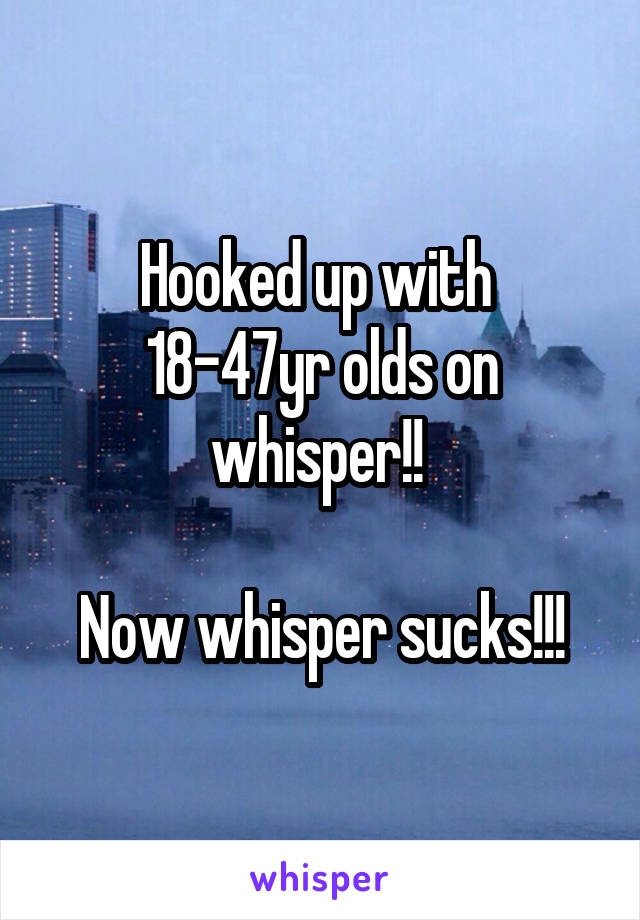 Hooked up with  18-47yr olds on whisper!! 

Now whisper sucks!!!