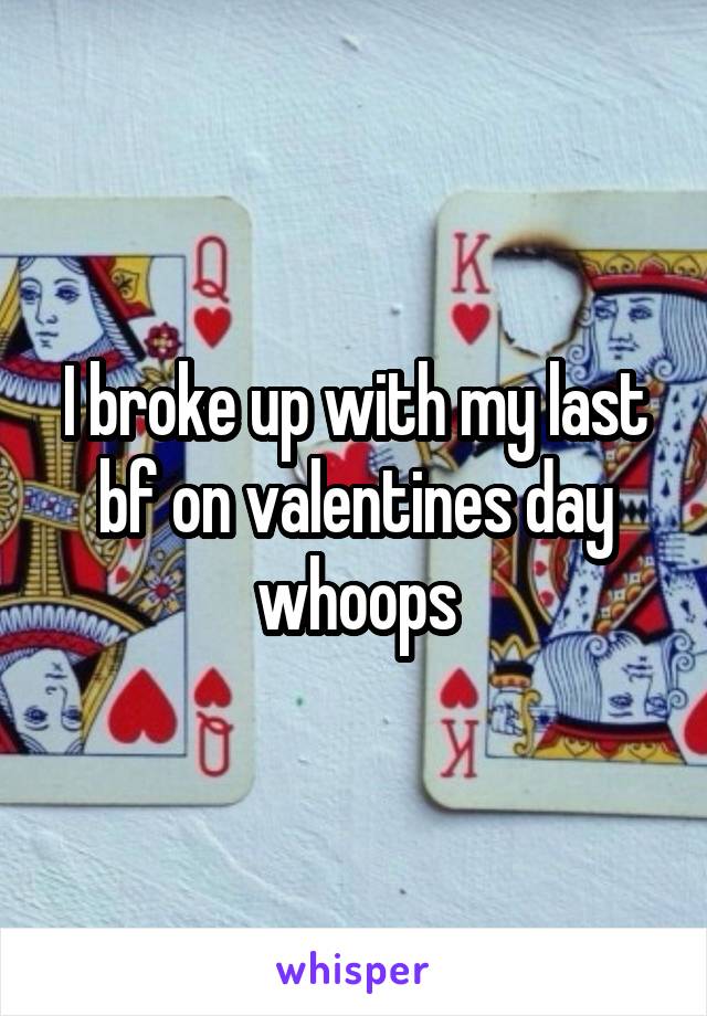 I broke up with my last bf on valentines day whoops