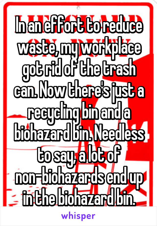 In an effort to reduce waste, my workplace got rid of the trash can. Now there's just a recycling bin and a biohazard bin. Needless to say, a lot of non-biohazards end up in the biohazard bin.