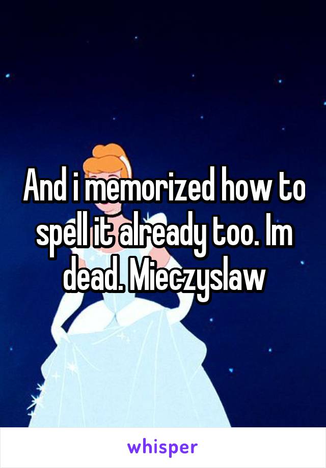 And i memorized how to spell it already too. Im dead. Mieczyslaw