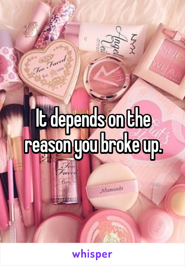 It depends on the reason you broke up.