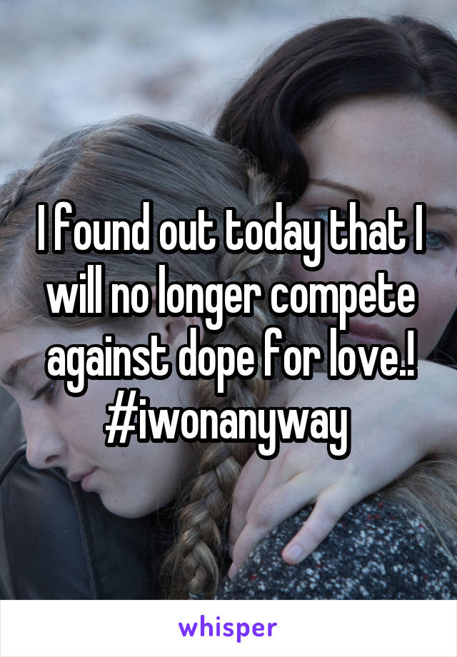 I found out today that I will no longer compete against dope for love.! #iwonanyway 