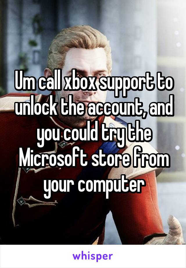 Um call xbox support to unlock the account, and you could try the Microsoft store from your computer