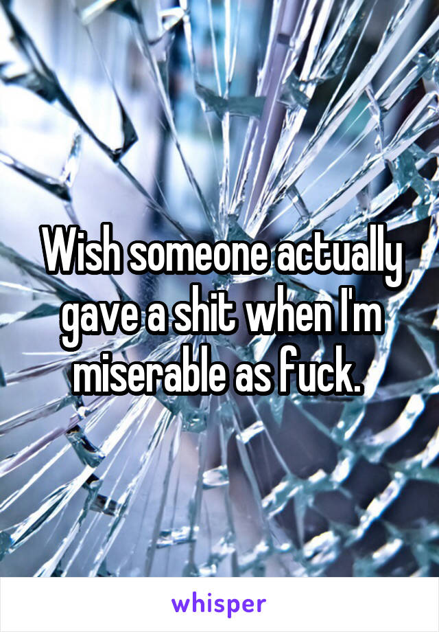 Wish someone actually gave a shit when I'm miserable as fuck. 