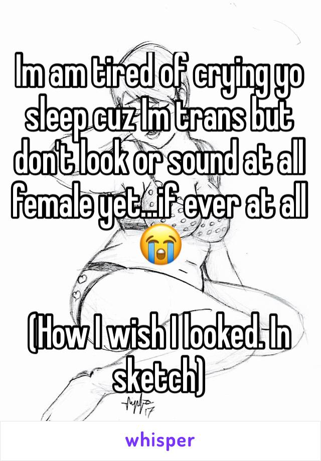 Im am tired of crying yo sleep cuz Im trans but don't look or sound at all female yet...if ever at all 😭

(How I wish I looked. In sketch)