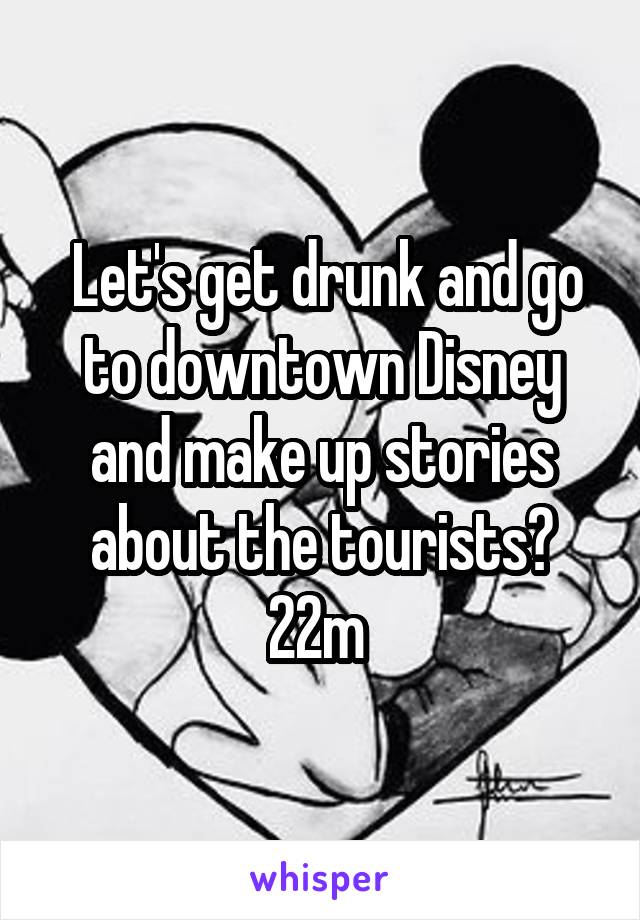  Let's get drunk and go to downtown Disney and make up stories about the tourists? 22m 