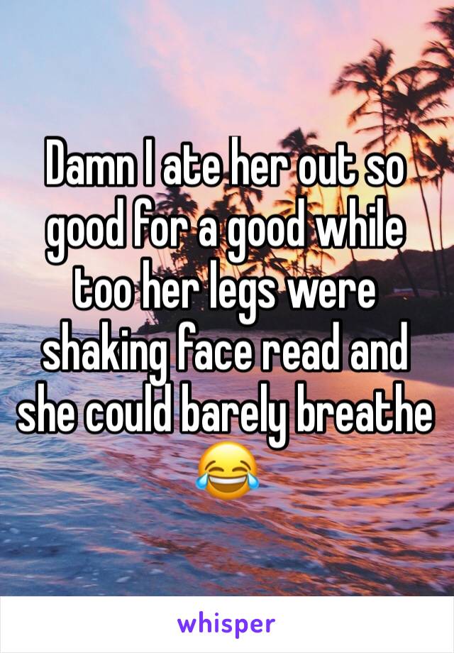 Damn I ate her out so good for a good while too her legs were shaking face read and she could barely breathe 😂