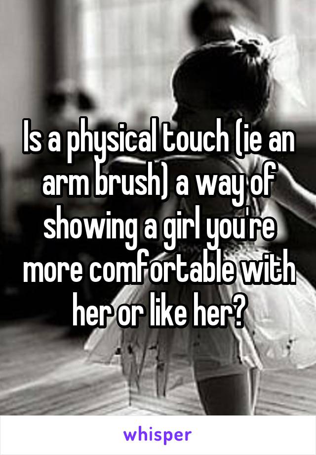 Is a physical touch (ie an arm brush) a way of showing a girl you're more comfortable with her or like her?