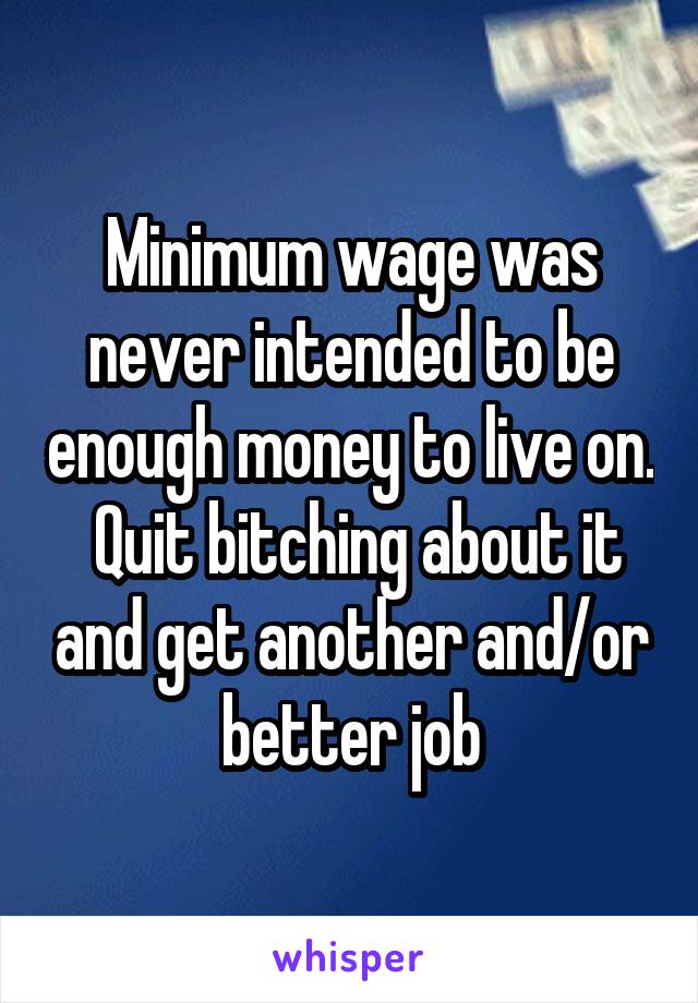 Minimum wage was never intended to be enough money to live on.  Quit bitching about it and get another and/or better job