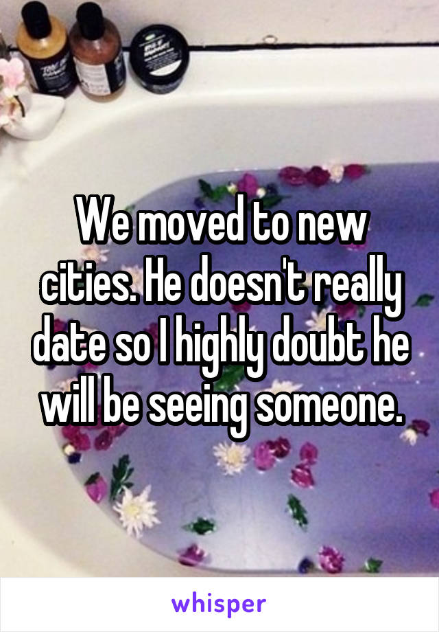 We moved to new cities. He doesn't really date so I highly doubt he will be seeing someone.