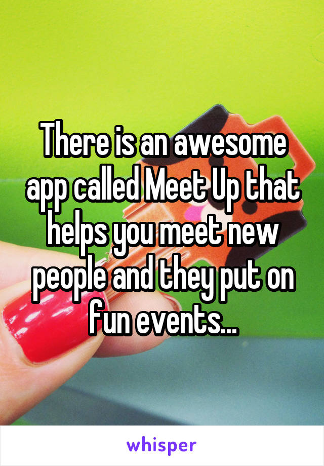 There is an awesome app called Meet Up that helps you meet new people and they put on fun events...