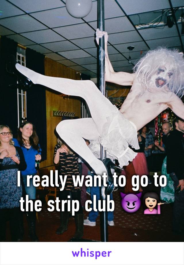 I really want to go to the strip club 😈💁🏻