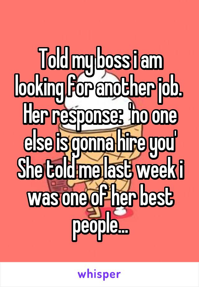 Told my boss i am looking for another job. 
Her response:  'no one else is gonna hire you'
She told me last week i was one of her best people...