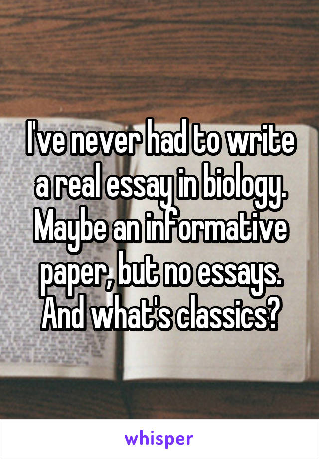 I've never had to write a real essay in biology. Maybe an informative paper, but no essays. And what's classics?