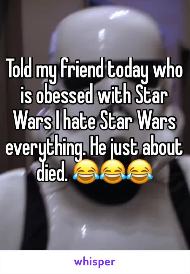 Told my friend today who is obessed with Star Wars I hate Star Wars everything. He just about died. 😂😂😂