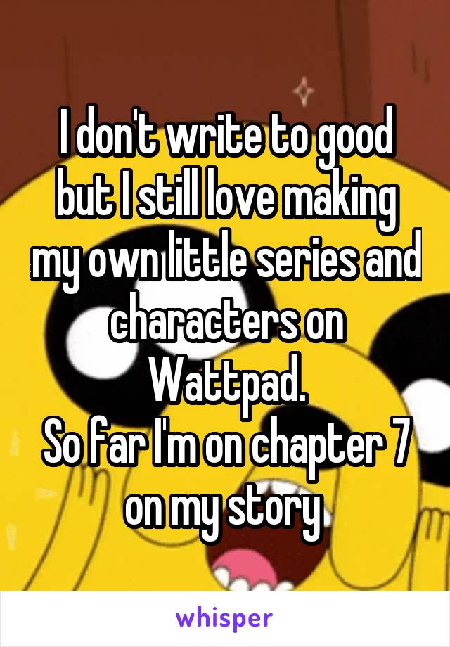 I don't write to good but I still love making my own little series and characters on Wattpad.
So far I'm on chapter 7 on my story 